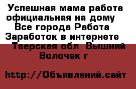 Успешная мама(работа официальная на дому) - Все города Работа » Заработок в интернете   . Тверская обл.,Вышний Волочек г.